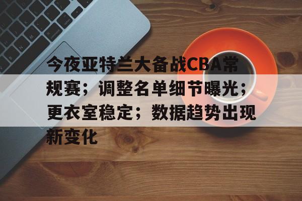 英雄联盟S15赛-关于今夜亚特兰大备战CBA常规赛；调整名单细节曝光；更衣室稳定；数据趋势出现新变化的信息