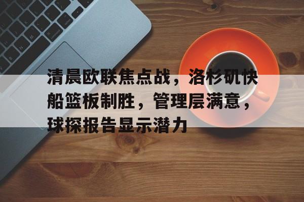 S15下注网站-关于清晨欧联焦点战，洛杉矶快船篮板制胜，管理层满意，球探报告显示潜力的信息